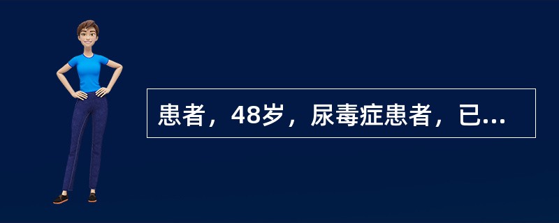 患者，48岁，尿毒症患者，已经接受血液透析治疗，每周3次。患者2d未透析，此次后