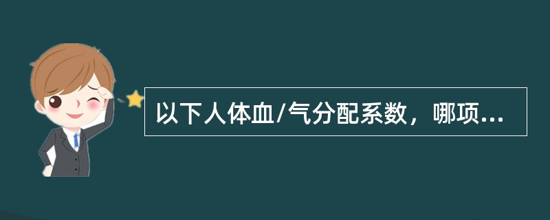 以下人体血/气分配系数，哪项正确（）