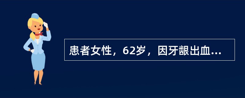 患者女性，62岁，因牙龈出血，鼻出血及四肢皮肤瘀点、瘀斑入院。体检：皮肤黏膜均有