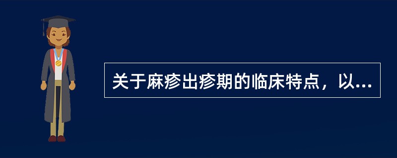 关于麻疹出疹期的临床特点，以下哪项不符合（）