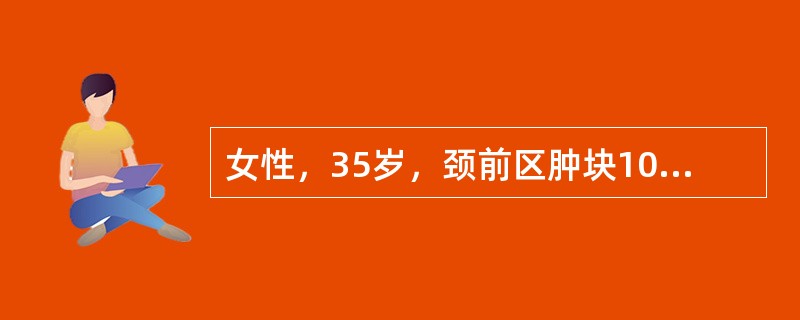 女性，35岁，颈前区肿块10年，近年来易出汗、心悸，渐感呼吸困难。体检：晨起心率