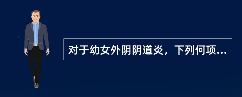 对于幼女外阴阴道炎，下列何项是不恰当的（）