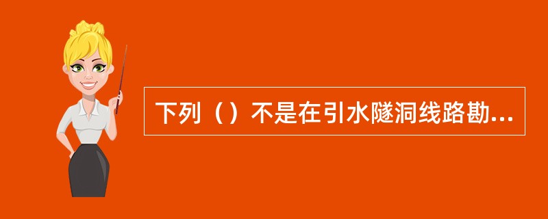 下列（）不是在引水隧洞线路勘察中可行性研究阶段勘察报告应编写的内容。