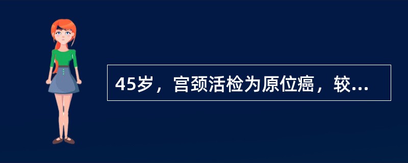 45岁，宫颈活检为原位癌，较合适的处理是（）