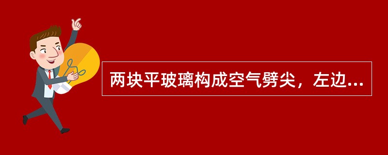 两块平玻璃构成空气劈尖，左边为棱边，用单色平行光垂直入射。若上面的平玻璃慢慢地向
