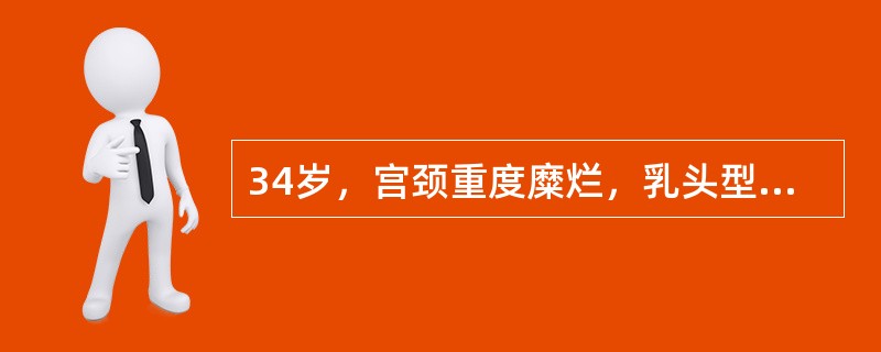 34岁，宫颈重度糜烂，乳头型，未累及颈管而盆腔无急性炎症，阴道涂片未见癌细胞。治