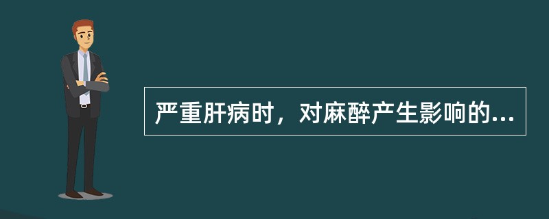 严重肝病时，对麻醉产生影响的有哪些因素（）