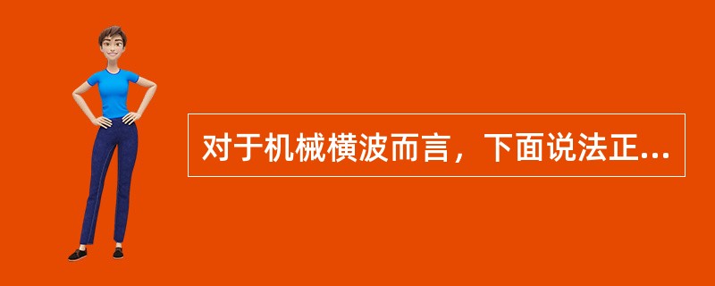 对于机械横波而言，下面说法正确的是：（）