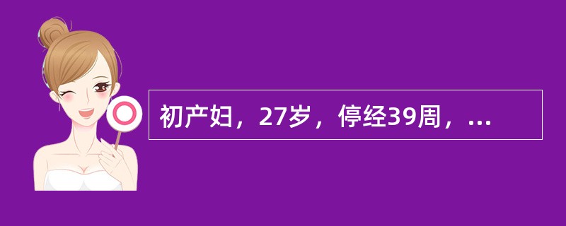 初产妇，27岁，停经39周，规律宫缩9小时，宫高34cm，腹围97cm，宫缩密，