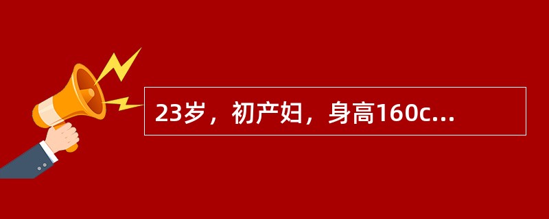 23岁，初产妇，身高160cm，孕40周，规律宫缩12小时，阴道检查：宫口开大5