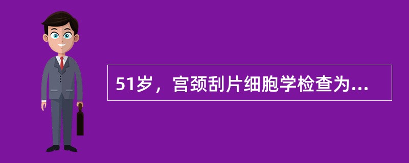 51岁，宫颈刮片细胞学检查为巴氏Ⅲ级，阴道镜下多点活检为宫颈上皮重度非典型增生，