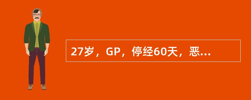 27岁，GP，停经60天，恶心，厌油腻20天，尿妊娠试验（+++），妇科检查子宫