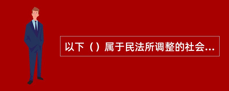 以下（）属于民法所调整的社会关系。