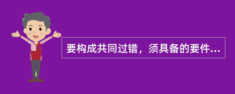 要构成共同过错，须具备的要件包括（）。