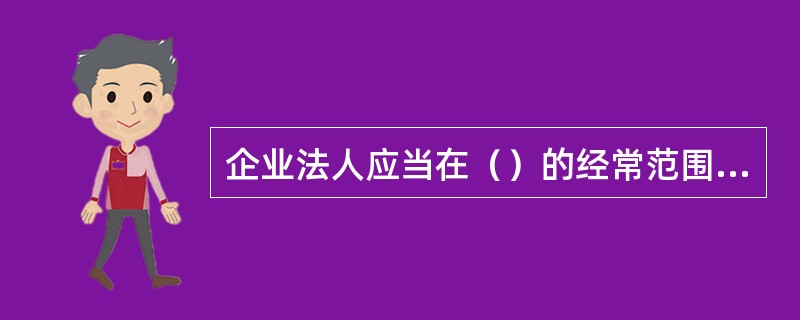 企业法人应当在（）的经常范围内从事经营。