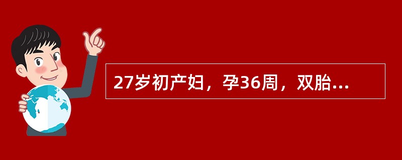 27岁初产妇，孕36周，双胎。查体：BP120／80mmHg，P72次／分，宫高