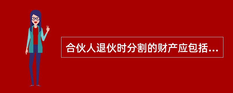 合伙人退伙时分割的财产应包括（）。