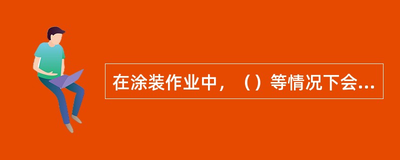 在涂装作业中，（）等情况下会产生火种。