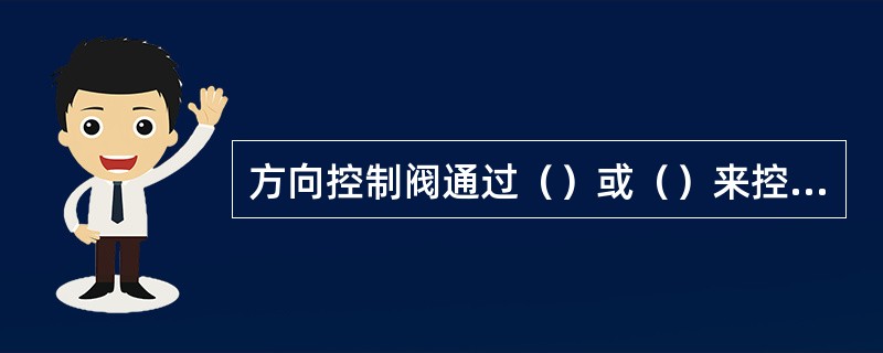 方向控制阀通过（）或（）来控制液压缸前进后退，停止，液压马达的正反转与停止。