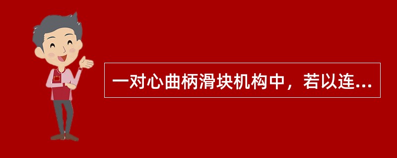 一对心曲柄滑块机构中，若以连杆为机架时，则将演化成曲柄摇块机构。