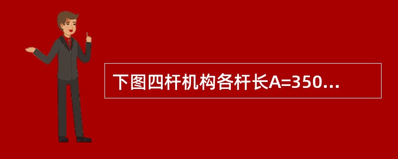 下图四杆机构各杆长A=350，B=550，C=200，d=700长度单位，试选答