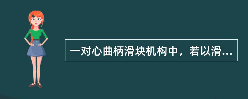 一对心曲柄滑块机构中，若以滑块为机架时，机构将演化成定块机构机构。