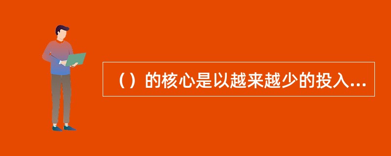 （）的核心是以越来越少的投入创造出尽可能多的价值，同时越来越接近用户。