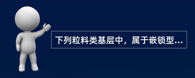 下列粒料类基层中，属于嵌锁型的是()。