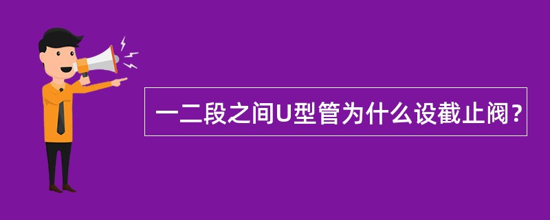 一二段之间U型管为什么设截止阀？