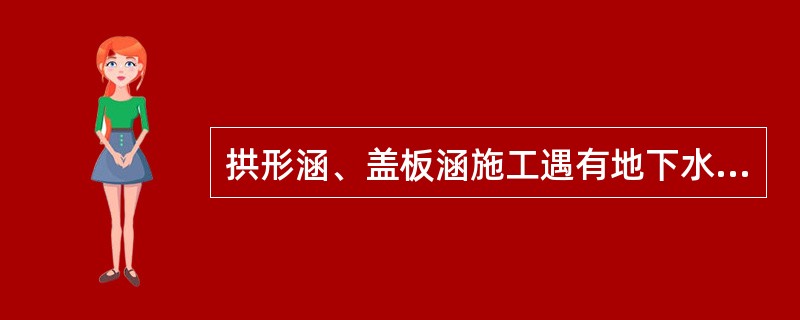 拱形涵、盖板涵施工遇有地下水时，应先将地下水降至基底以下（）方可施工。