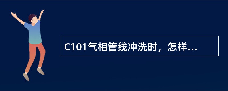 C101气相管线冲洗时，怎样把握阀门开度及冲洗时间？