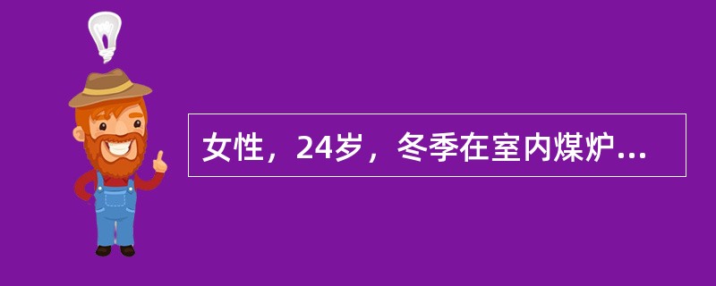 女性，24岁，冬季在室内煤炉取暖。次日清晨家人发现己昏迷，小便失禁，急送当地医院