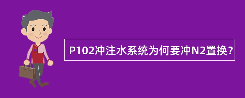 P102冲注水系统为何要冲N2置换？