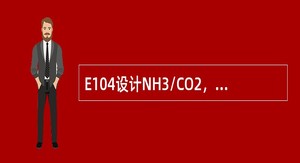E104设计NH3/CO2，H2O/CO2多少？为什么说适当降低合成NH3/CO