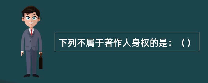 下列不属于著作人身权的是：（）