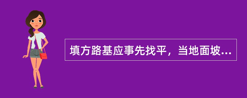 填方路基应事先找平，当地面坡度陡于()时，需修成台阶形式。