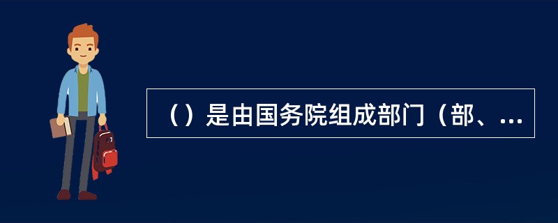 （）是由国务院组成部门（部、委、局等）以及省、市、自治区人民政府制定的规范性文件