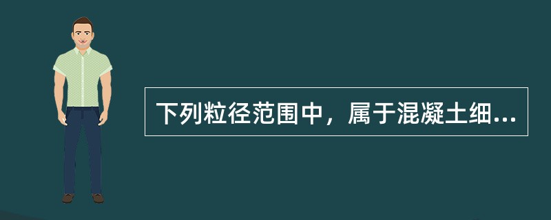 下列粒径范围中，属于混凝土细骨料的是（）。