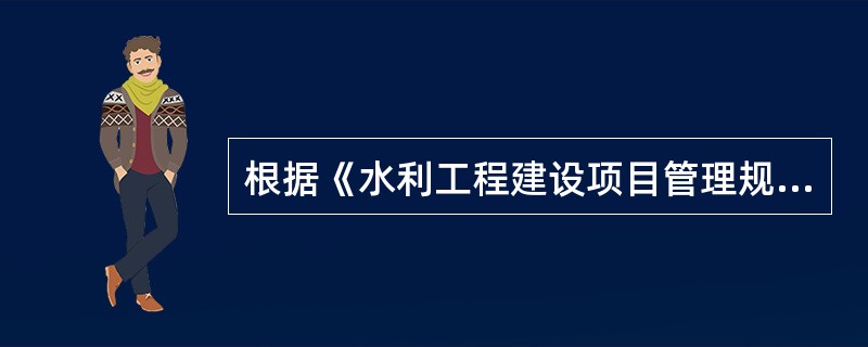 根据《水利工程建设项目管理规定》(水建[1995]128号），水利工程建设项目按