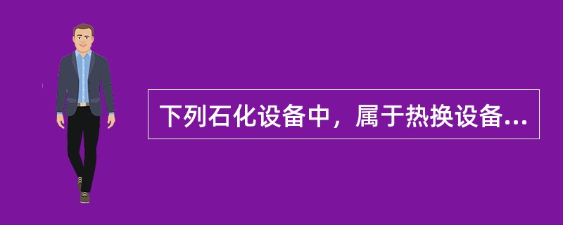 下列石化设备中，属于热换设备的有()。