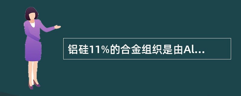 铝硅11%的合金组织是由Al基固溶体的粗大的针状共晶硅组成。（）