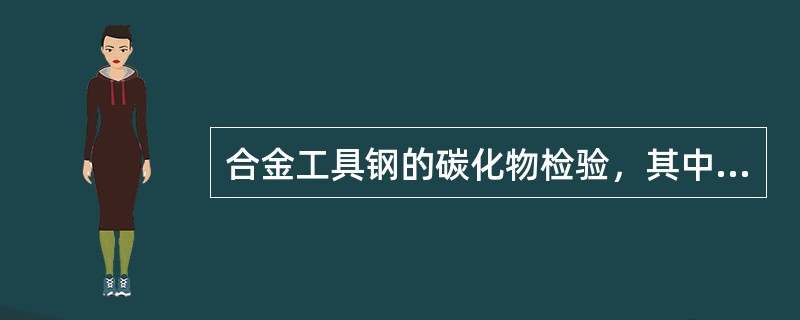 合金工具钢的碳化物检验，其中高速钢、高铬钢主要检查（）；轴承钢、铬钨钢等低合金工