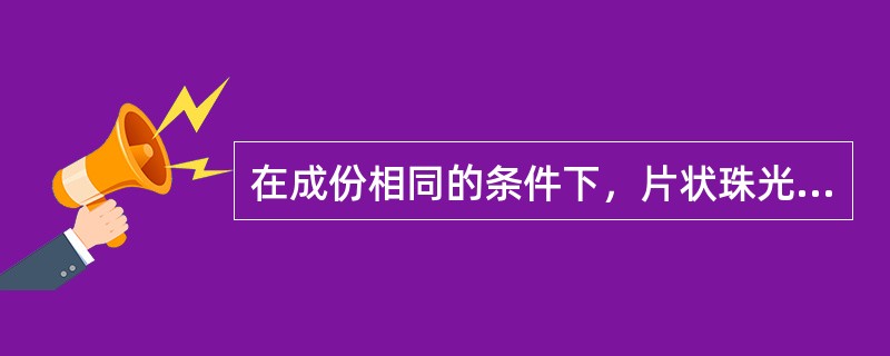 在成份相同的条件下，片状珠光体比粒状珠光体具有较少的相界面，其硬度、强度较低，塑