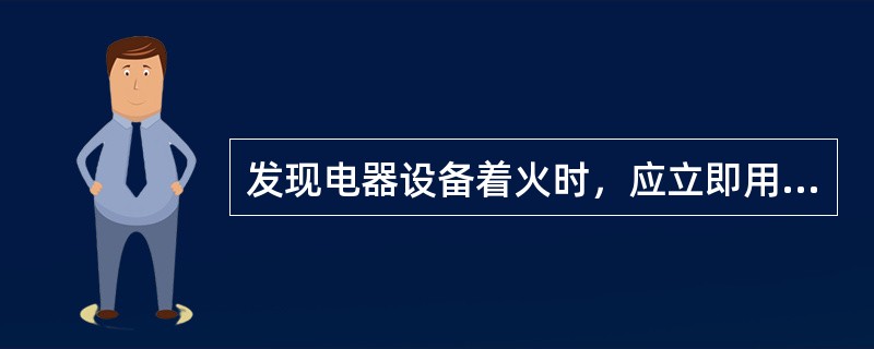 发现电器设备着火时，应立即用泡沫灭火器，进行灭火。（）