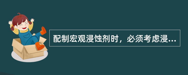 配制宏观浸蚀剂时，必须考虑浸蚀剂的（）。