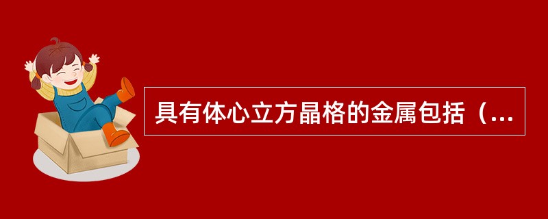 具有体心立方晶格的金属包括（）。