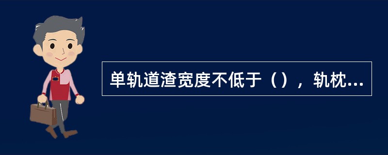 单轨道渣宽度不低于（），轨枕下道渣厚度不低于（），轨枕埋入深度40-60mm。道