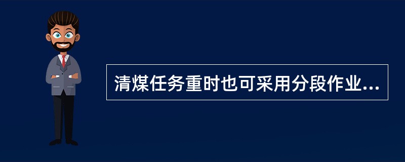 清煤任务重时也可采用分段作业方式。