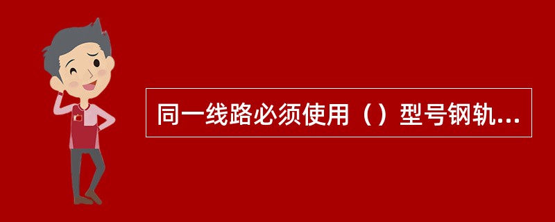 同一线路必须使用（）型号钢轨，且道岔的钢轨型号，不得（）线路的钢轨型号。