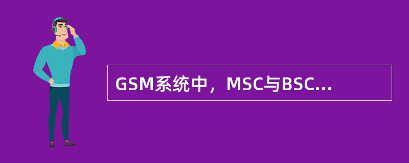 GSM系统中，MSC与BSC之间通过A接口进行通信。BSC与BTS之间通过B接口